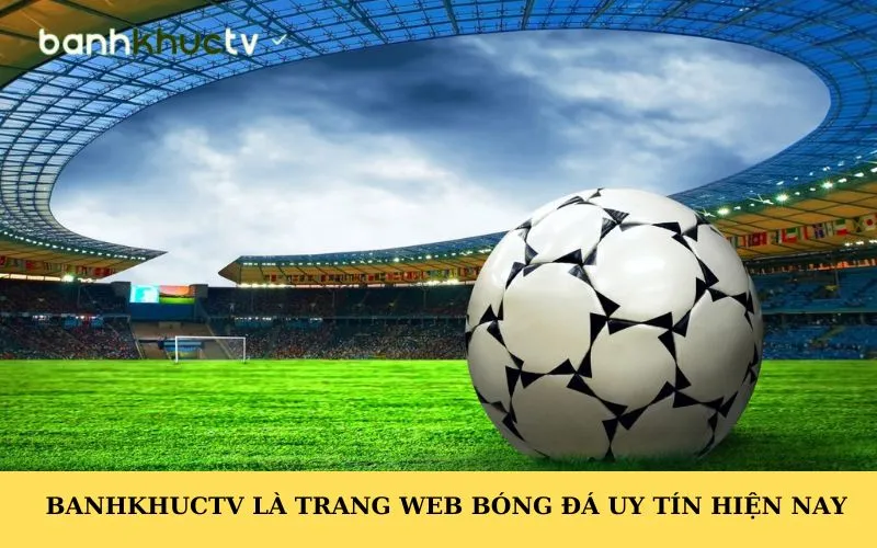 Banhkhuctv là trang web bóng đá uy tín hiện nay